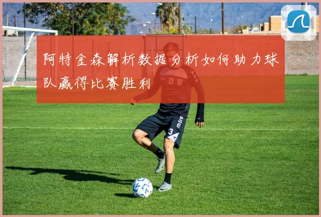 阿特金森解析数据分析如何助力球队赢得比赛胜利