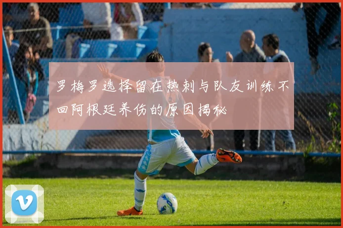 罗梅罗选择留在热刺与队友训练不回阿根廷养伤的原因揭秘