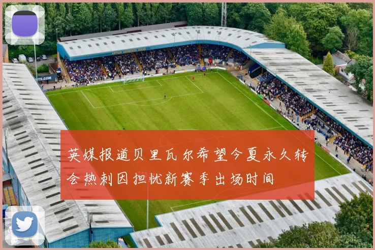 英媒报道贝里瓦尔希望今夏永久转会热刺因担忧新赛季出场时间