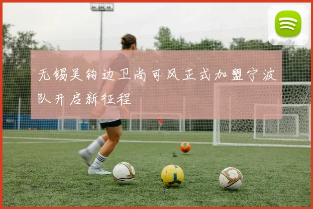 无锡吴钩边卫尚可风正式加盟宁波队开启新征程