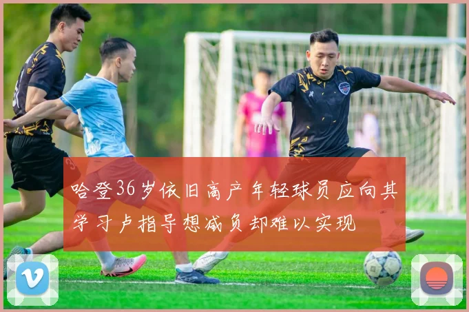 哈登36岁依旧高产年轻球员应向其学习卢指导想减负却难以实现