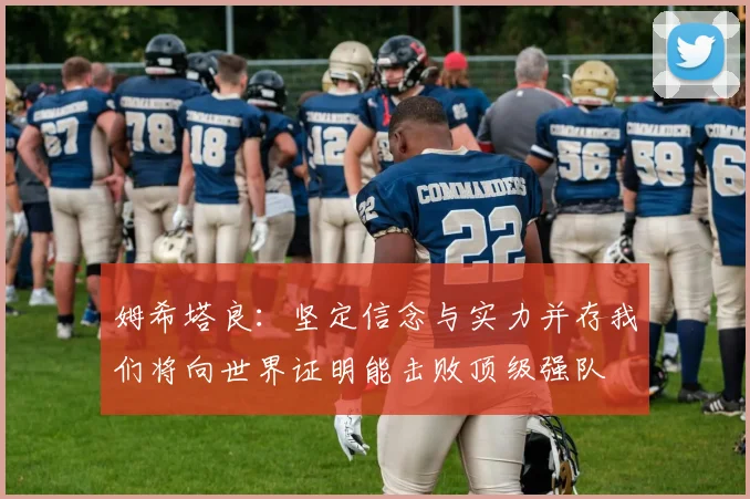 姆希塔良：坚定信念与实力并存我们将向世界证明能击败顶级强队