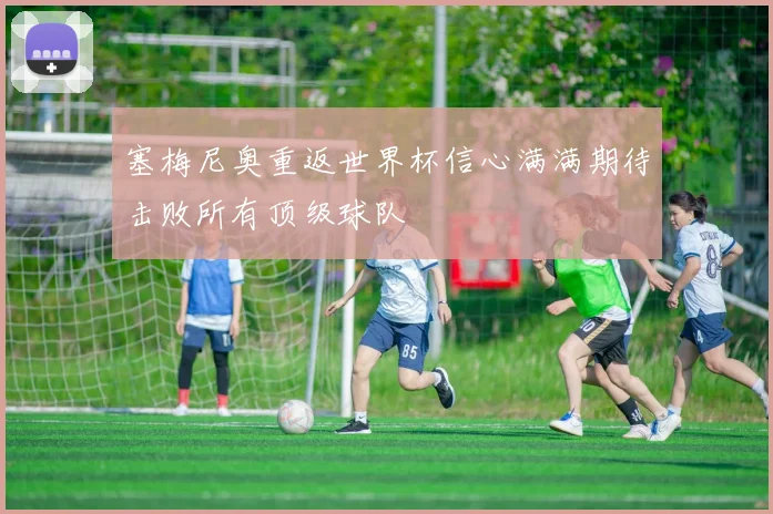 塞梅尼奥重返世界杯信心满满期待击败所有顶级球队