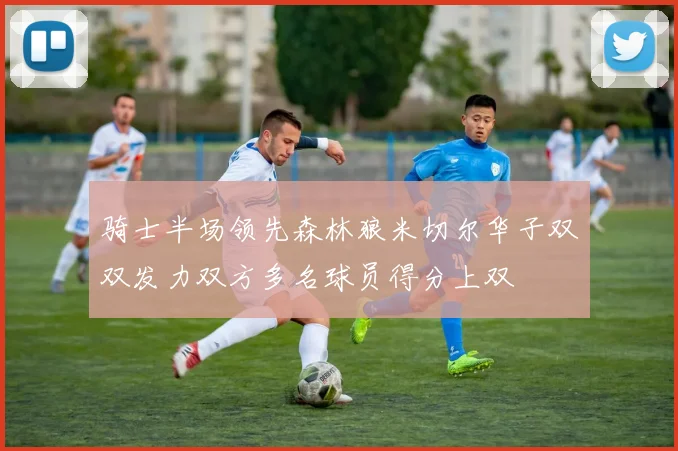 骑士半场领先森林狼米切尔华子双双发力双方多名球员得分上双