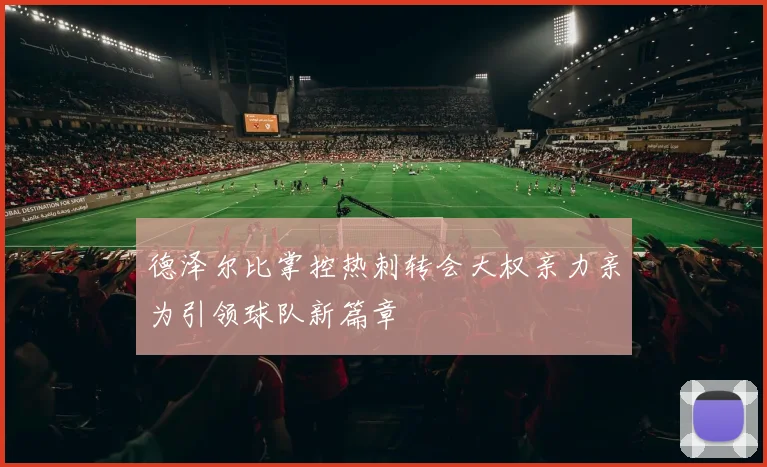 德泽尔比掌控热刺转会大权亲力亲为引领球队新篇章