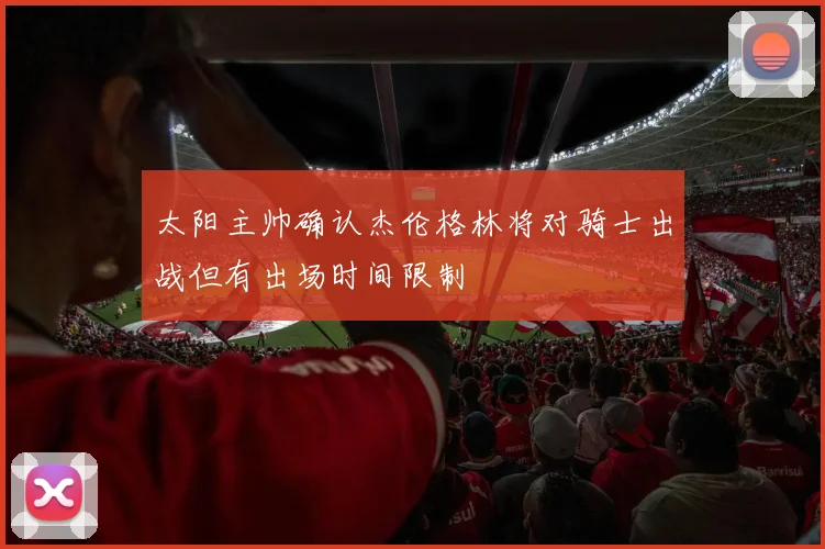 太阳主帅确认杰伦格林将对骑士出战但有出场时间限制