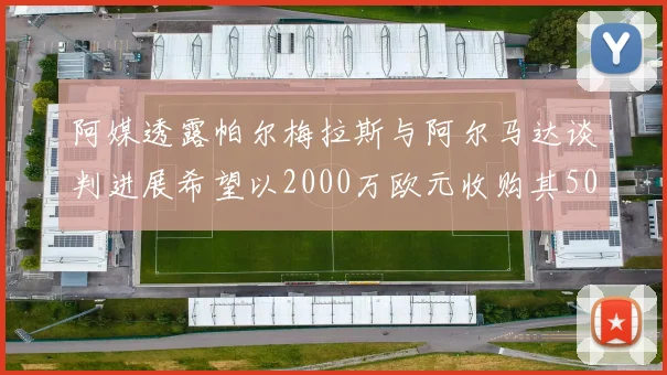 阿媒透露帕尔梅拉斯与阿尔马达谈判进展希望以2000万欧元收购其50所有权