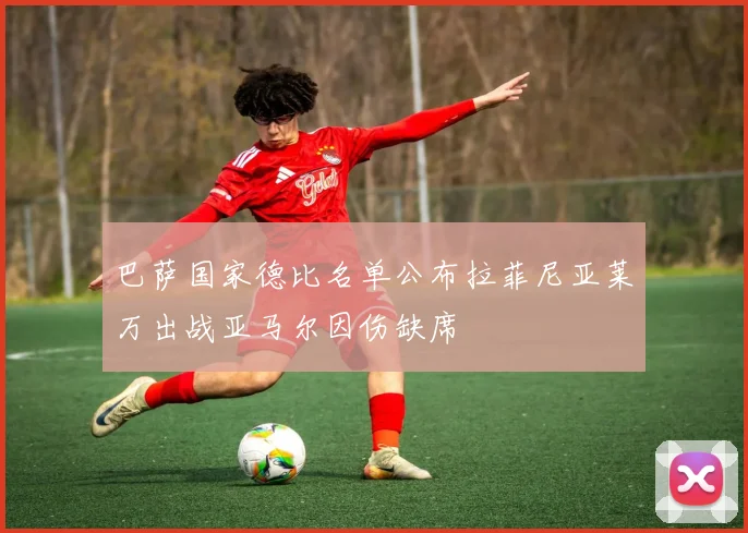 巴萨国家德比名单公布拉菲尼亚莱万出战亚马尔因伤缺席