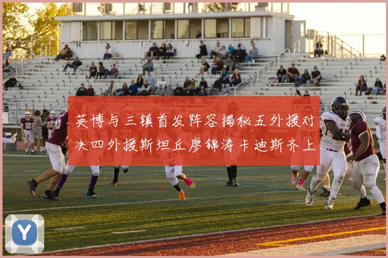英博与三镇首发阵容揭秘五外援对决四外援斯坦丘廖锦涛卡迪斯齐上阵
