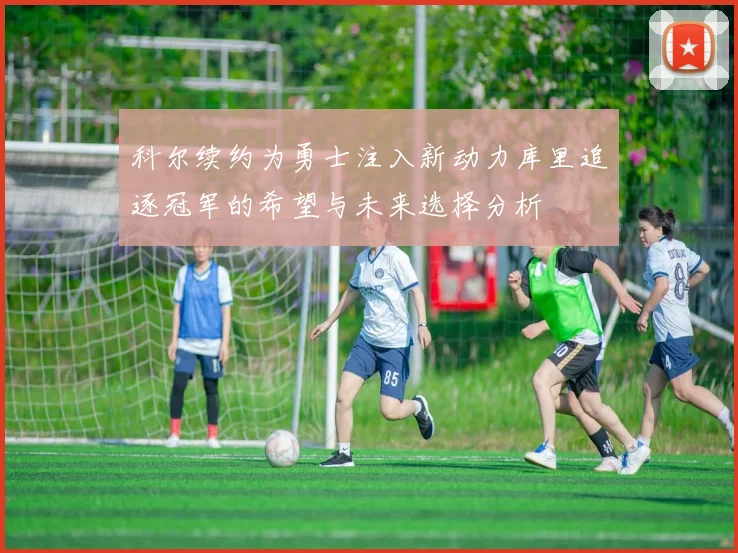 科尔续约为勇士注入新动力库里追逐冠军的希望与未来选择分析