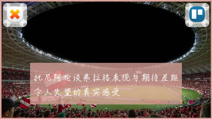 托尼阿伦谈弗拉格表现与期待差距令人失望的真实感受