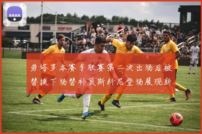 劳塔罗本赛季联赛第二次出场后被替换下场替补莫斯科尼登场展现新机会