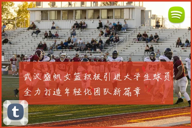 武汉盛帆女篮积极引进大学生球员全力打造年轻化团队新篇章