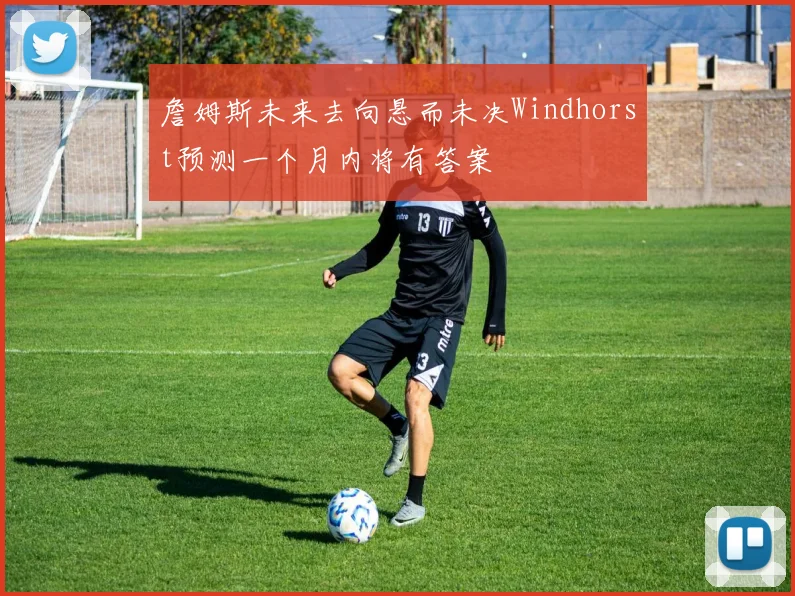 詹姆斯未来去向悬而未决Windhorst预测一个月内将有答案