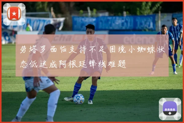 劳塔罗面临支持不足困境小蜘蛛状态低迷成阿根廷锋线难题