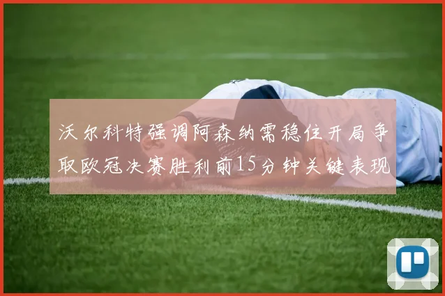 沃尔科特强调阿森纳需稳住开局争取欧冠决赛胜利前15分钟关键表现
