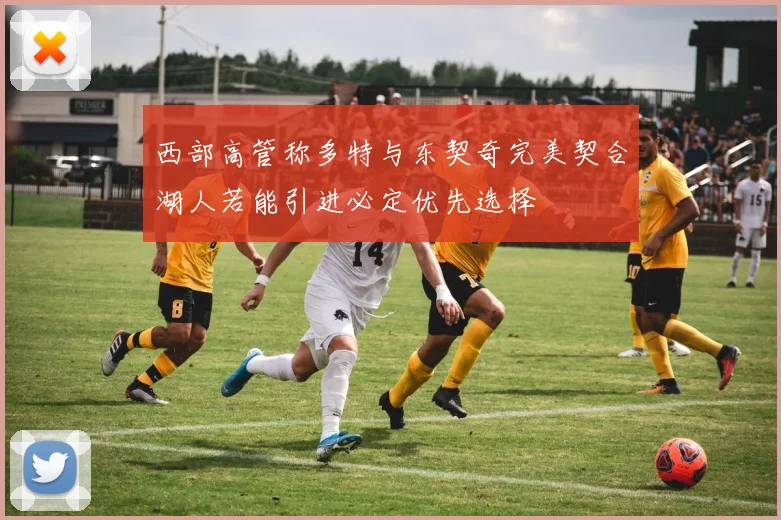西部高管称多特与东契奇完美契合湖人若能引进必定优先选择