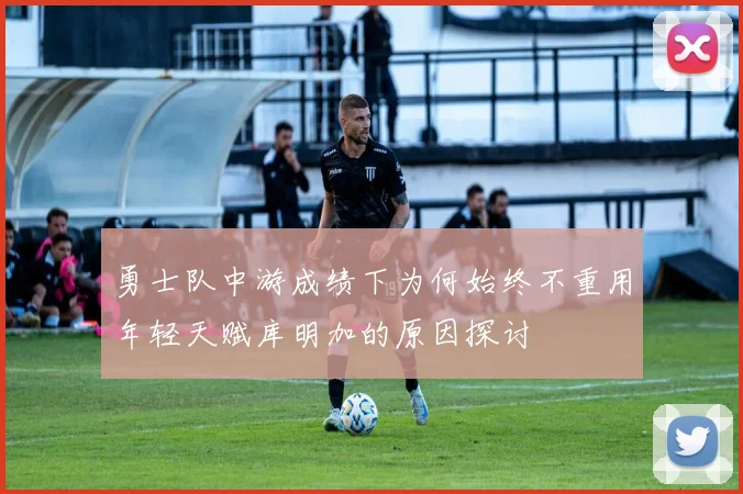 勇士队中游成绩下为何始终不重用年轻天赋库明加的原因探讨