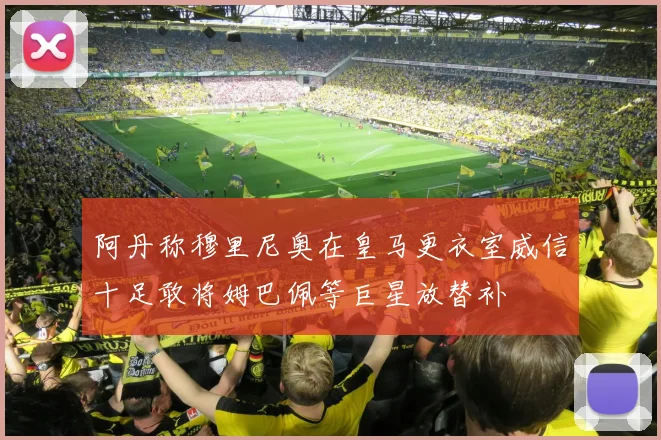 阿丹称穆里尼奥在皇马更衣室威信十足敢将姆巴佩等巨星放替补